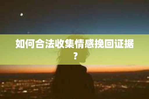 如何合法收集情感挽回证据？
