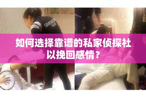 如何选择靠谱的私家侦探社以挽回感情？