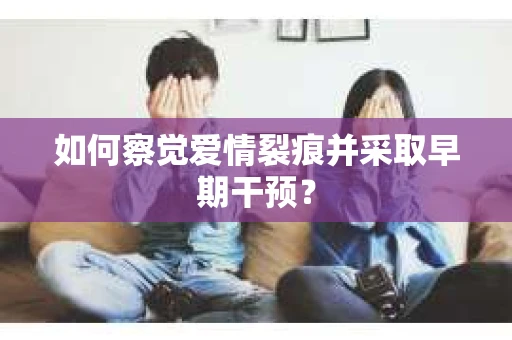 如何察觉爱情裂痕并采取早期干预？