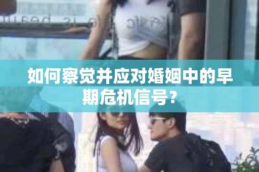 如何察觉并应对婚姻中的早期危机信号？