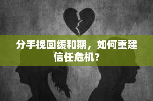 分手挽回缓和期，如何重建信任危机？