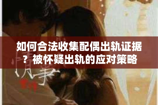 如何合法收集配偶出轨证据？被怀疑出轨的应对策略