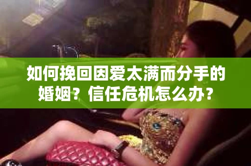 如何挽回因爱太满而分手的婚姻？信任危机怎么办？