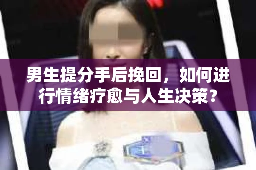 男生提分手后挽回,如何进行情绪疗愈与人生决策? 男生提分手后挽回,如何进行情绪疗愈与人生决策?