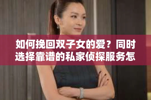 如何挽回双子女的爱？同时选择靠谱的私家侦探服务怎么办？