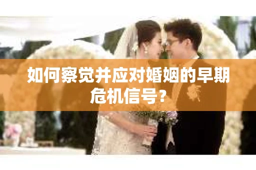 如何察觉并应对婚姻的早期危机信号？