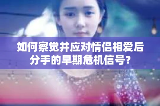 如何察觉并应对情侣相爱后分手的早期危机信号？