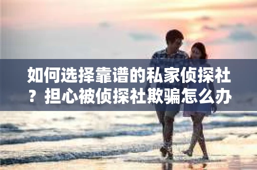 如何选择靠谱的私家侦探社?担心被侦探社欺骗怎么办? 如何选择靠谱的私家侦探社?担心被侦探社欺骗怎么办?