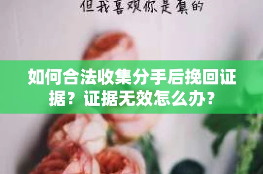 如何合法收集分手后挽回证据？证据无效怎么办？