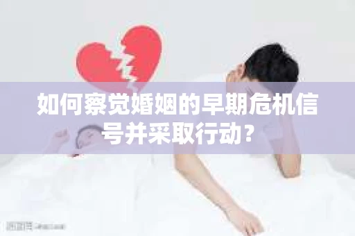 如何察觉婚姻的早期危机信号并采取行动？
