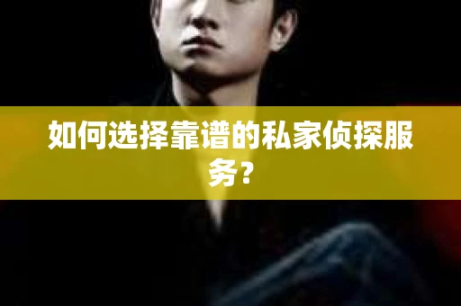 如何选择靠谱的私家侦探服务？