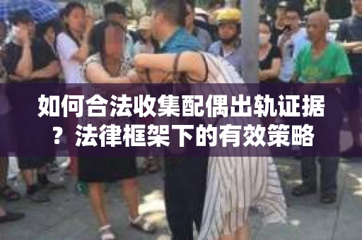 如何合法收集配偶出轨证据？法律框架下的有效策略