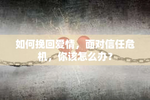 如何挽回爱情，面对信任危机，你该怎么办？