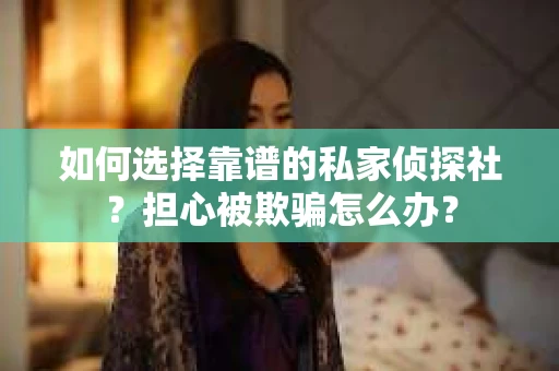 如何选择靠谱的私家侦探社？担心被欺骗怎么办？