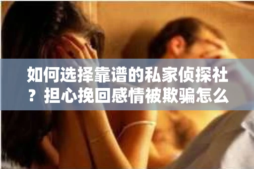 如何选择靠谱的私家侦探社？担心挽回感情被欺骗怎么办？