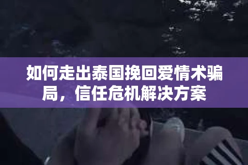 如何走出泰国挽回爱情术骗局，信任危机解决方案