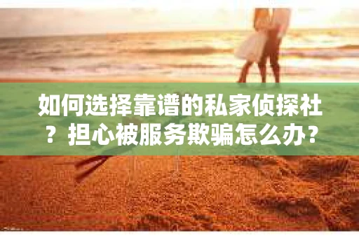 如何选择靠谱的私家侦探社？担心被服务欺骗怎么办？