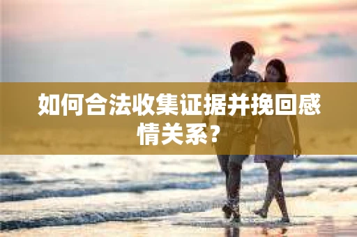 如何合法收集证据并挽回感情关系？