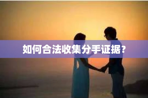 如何合法收集分手证据？