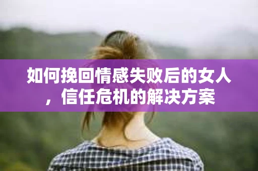 如何挽回情感失败后的女人，信任危机的解决方案