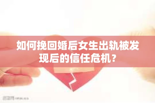 如何挽回婚后女生出轨被发现后的信任危机？