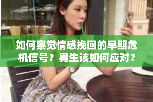 如何察觉情感挽回的早期危机信号？男生该如何应对？