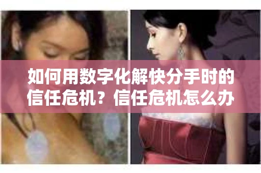 如何用数字化解快分手时的信任危机？信任危机怎么办？