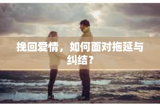 挽回爱情，如何面对拖延与纠结？