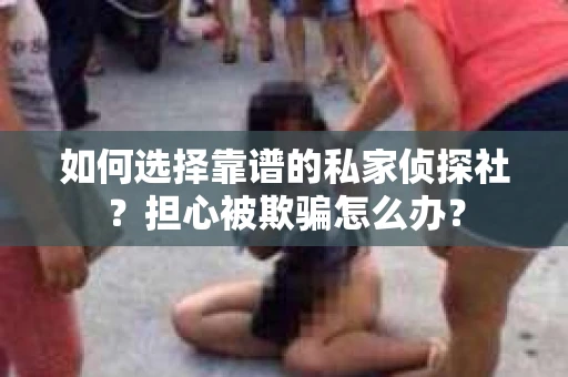如何选择靠谱的私家侦探社？担心被欺骗怎么办？