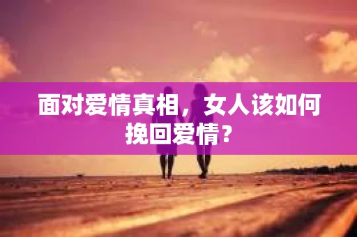 面对爱情真相，女人该如何挽回爱情？
