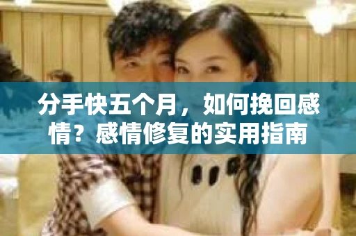 分手快五个月，如何挽回感情？感情修复的实用指南