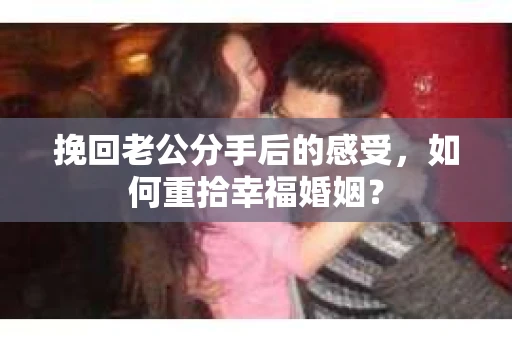 挽回老公分手后的感受，如何重拾幸福婚姻？