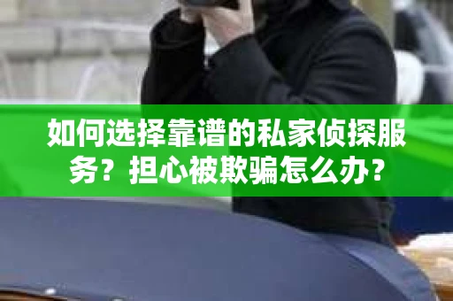 如何选择靠谱的私家侦探服务？担心被欺骗怎么办？