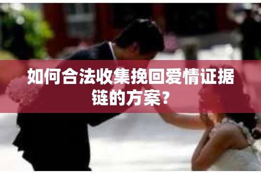 如何合法收集挽回爱情证据链的方案？