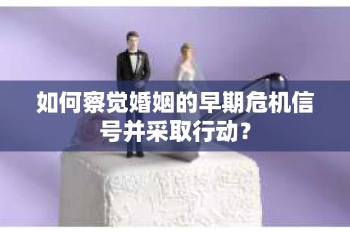 如何察觉婚姻的早期危机信号并采取行动？