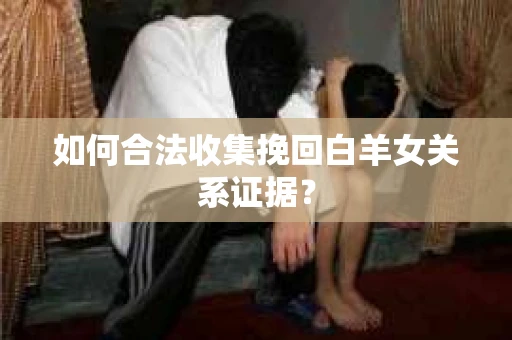 如何合法收集挽回白羊女关系证据？