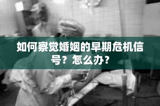 如何察觉婚姻的早期危机信号？怎么办？