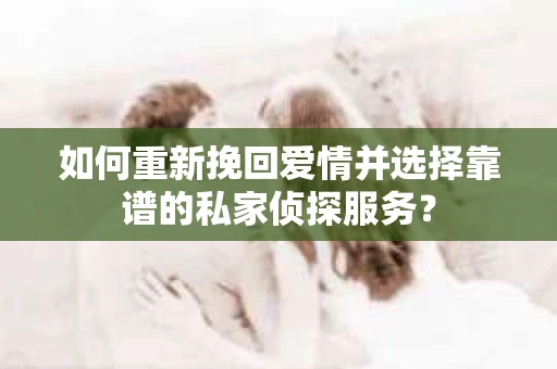 如何重新挽回爱情并选择靠谱的私家侦探服务？