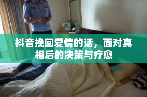 抖音挽回爱情的话，面对真相后的决策与疗愈