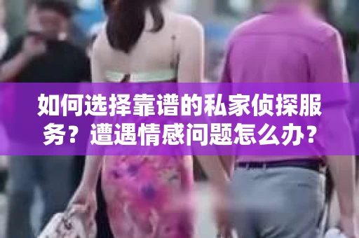 如何选择靠谱的私家侦探服务？遭遇情感问题怎么办？