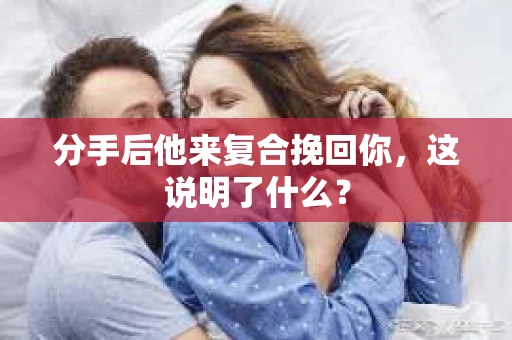 分手后他来复合挽回你，这说明了什么？