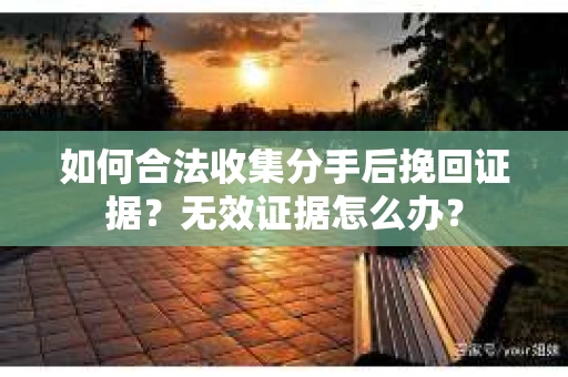 如何合法收集分手后挽回证据?无效证据怎么办? 如何合法收集分手后挽回证据?无效证据怎么办?