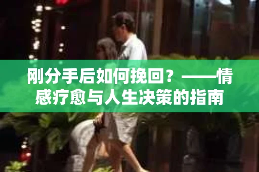 刚分手后如何挽回？——情感疗愈与人生决策的指南