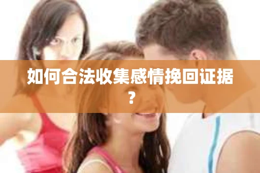 如何合法收集感情挽回证据？