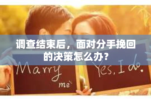 调查结束后，面对分手挽回的决策怎么办？