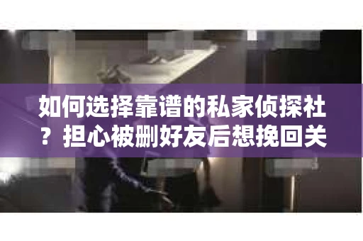 如何选择靠谱的私家侦探社？担心被删好友后想挽回关系怎么办？