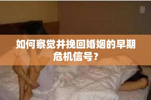 如何察觉并挽回婚姻的早期危机信号？