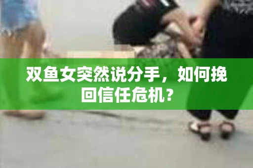 双鱼女突然说分手，如何挽回信任危机？