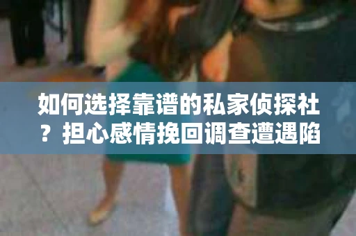如何选择靠谱的私家侦探社？担心感情挽回调查遭遇陷阱怎么办？