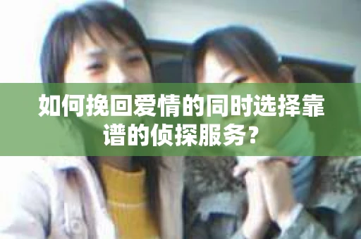 如何挽回爱情的同时选择靠谱的侦探服务？